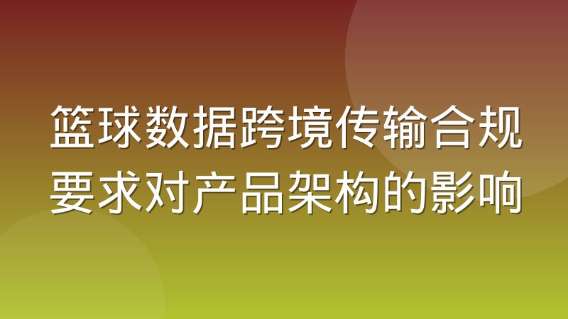 篮球数据跨境传输合规要求对产品架构的影响