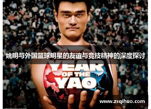 姚明与外国篮球明星的友谊与竞技精神的深度探讨