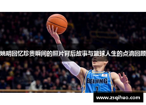 姚明回忆珍贵瞬间的照片背后故事与篮球人生的点滴回顾