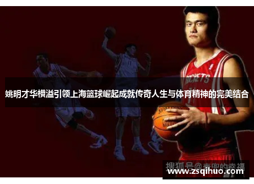 姚明才华横溢引领上海篮球崛起成就传奇人生与体育精神的完美结合