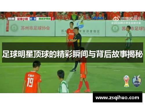 足球明星顶球的精彩瞬间与背后故事揭秘