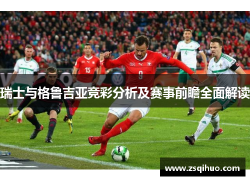 瑞士与格鲁吉亚竞彩分析及赛事前瞻全面解读